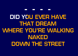 DID YOU EVER HAVE
THAT DREAM
WHERE YOU'RE WALKING
NAKED
DOWN THE STREET
