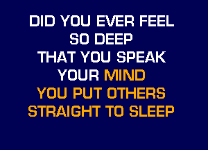 DID YOU EVER FEEL
SD DEEP
THAT YOU SPEAK
YOUR MIND
YOU PUT OTHERS
STRAIGHT T0 SLEEP