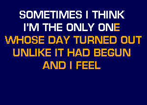 SOMETIMES I THINK
I'M THE ONLY ONE
WHOSE DAY TURNED OUT
UNLIKE IT HAD BEGUN
AND I FEEL