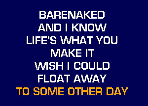 BARENAKED
AND I KNOW
LIFE'S WHAT YOU
MAKE IT
WISH I COULD
FLOAT AWAY
T0 SOME OTHER DAY