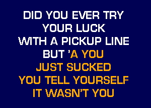 DID YOU EVER TRY
YOUR LUCK
INITH A PICKUP LINE
BUT 30. YOU
JUST SUCKED
YOU TELL YOURSELF
IT WASN'T YOU