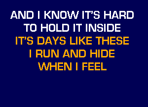 AND I KNOW ITS HARD
TO HOLD IT INSIDE
ITIS DAYS LIKE THESE
I RUN AND HIDE
INHEN I FEEL