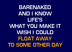BARENAKED
AND I KNOW
LIFE'S
WHAT YOU MAKE IT
WISH I COULD
FLOAT AWAY
T0 SOME OTHER DAY