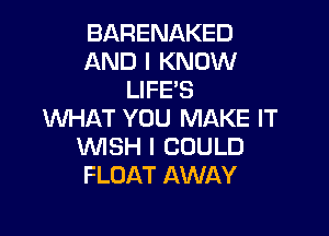 BARENAKED
AND I KNOW
LIFE'S

WHAT YOU MAKE IT
VMSH I COULD
FLOAT AWAY