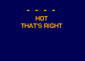 HOT
THAT'S RIGHT