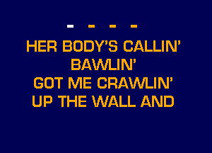 HER BODYS CALLIN'
BAWLIM

GOT ME CRAWLIN'
UP THE WALL AND