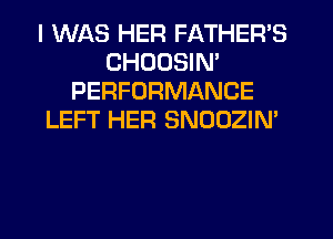 I WAS HER FATHER'S
CHDOSIN'
PERFORMANCE
LEFT HER SNOOZIN'