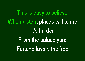 This is easy to believe

When distant places call to me
It's harder

From the palace yard

Fortune favors the free