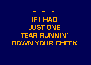 IF I HAD
JUST ONE

TEAR RUNNIM
DOWN YOUR CHEEK