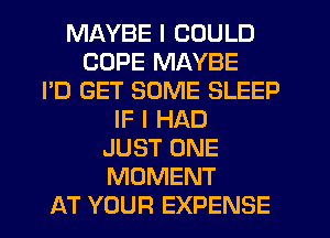 MAYBE I COULD
COPE MAYBE
I'D GET SOME SLEEP
IF I HAD
JUST ONE
MOMENT
AT YOUR EXPENSE