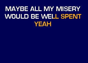 MAYBE ALL MY MISERY
WOULD BE WELL SPENT
YEAH