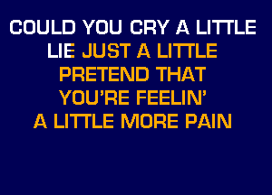COULD YOU CRY A LITTLE
LIE JUST A LITTLE
PRETEND THAT
YOU'RE FEELINA
A LITTLE MORE PAIN