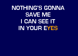 NOTHING'S GONNA
SAVE ME
I CAN SEE IT

IN YOUR EYES