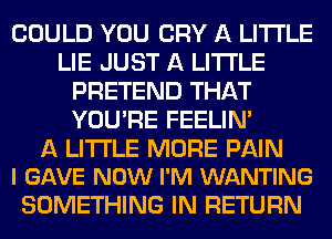 COULD YOU CRY A LITTLE
LIE JUST A LITTLE
PRETEND THAT
YOU'RE FEELINA

A LITTLE MORE PAIN
l GAVE NOW I'M WANTING

SOMETHING IN RETURN