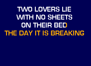 TWO LOVERS LIE
WITH NO SHEETS
ON THEIR BED
THE DAY IT IS BREAKING