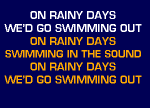 0N RAINY DAYS
WE'D GO SIMMMING OUT

ON RAINY DAYS
SVUIMMING IN THE SOUND

0N RAINY DAYS
WE'D GO SIMMMING OUT