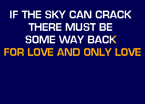 IF THE SKY CAN CRACK
THERE MUST BE
SOME WAY BACK

FOR LOVE AND ONLY LOVE