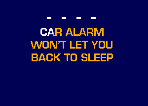 CAR ALARM
WON'T LET YOU

BACK TO SLEEP