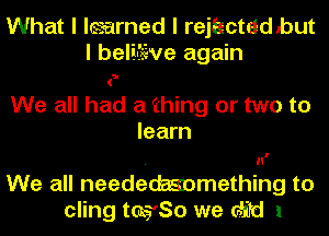 What I learned I rejbzctdd but
I beliufewe again

(
We all had a thing or two to
learn
. n'
We all neededmmething to
cling teero we dird 1