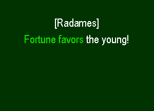 lRadamesl
Fortune favors the young!