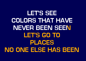 LET'S SEE
COLORS THAT HAVE
NEVER BEEN SEEN

LET'S GO TO
PLACES
NO ONE ELSE HAS BEEN
