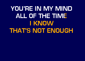 YOU'RE IN MY MIND
ALL OF THE TIME
I KNOW
THAT'S NOT ENOUGH