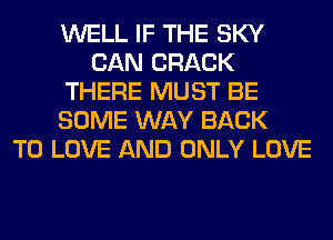 WELL IF THE SKY
CAN CRACK
THERE MUST BE
SOME WAY BACK
TO LOVE AND ONLY LOVE