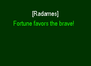 lRadamesl
Fortune favors the brave!