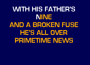 WITH HIS FATHER'S
NINE
AND A BROKEN FUSE
HE'S ALL OVER
PRIMETIME NEWS