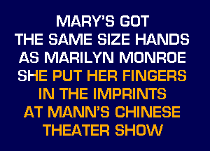 MARY'S GOT
THE SAME SIZE HANDS
AS MARILYN MONROE
SHE PUT HER FINGERS
IN THE IMPRINTS
AT MANN'S CHINESE
THEATER SHOW