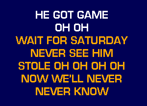 HE GOT GAME
0H 0H
WAIT FOR SATURDAY
NEVER SEE HIM
STOLE 0H 0H 0H 0H
NOW WE'LL NEVER
NEVER KNOW