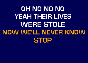 OH N0 N0 N0
YEAH THEIR LIVES

WERE STOLE
NOW WE'LL NEVER KNOW

STOP
