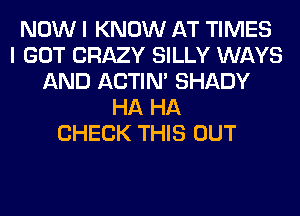 NOW I KNOW AT TIMES
I GOT CRAZY SILLY WAYS
AND ACTIN' SHADY
HA HA
CHECK THIS OUT