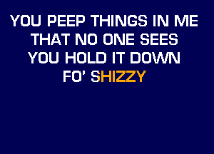 YOU PEEP THINGS IN ME
THAT NO ONE SEES
YOU HOLD IT DOWN

FO' SHIZZY