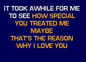 IT TOOK AW-IILE FOR ME
TO SEE HOW SPECIAL
YOU TREATED ME
MAYBE
THAT'S THE REASON
WHY I LOVE YOU