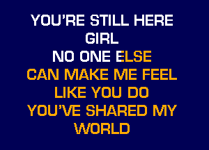 YOU'RE STILL HERE
GIRL
NO ONE ELSE
CAN MAKE ME FEEL
LIKE YOU DO
YOU'VE SHARED MY
WORLD