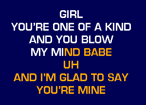 GIRL
YOU'RE ONE OF A KIND
AND YOU BLOW
MY MIND BABE
UH
AND I'M GLAD TO SAY
YOU'RE MINE