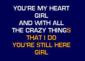 YOU'RE MY HEART
GIRL
AND WTH ALL
THE CRAZY THINGS
THAT I DO
YOU'RE STILL HERE
GIRL