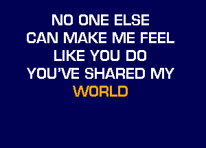 NO ONE ELSE
CAN MAKE ME FEEL
LIKE YOU DO
YOU'VE SHARED MY
WORLD