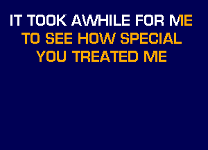 IT TOOK AW-IILE FOR ME
TO SEE HOW SPECIAL
YOU TREATED ME