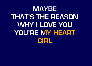 MAYBE
THATS THE REASON
WHY I LOVE YOU
YOU'RE MY HEART
GIRL