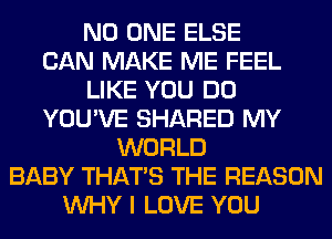 NO ONE ELSE
CAN MAKE ME FEEL
LIKE YOU DO
YOU'VE SHARED MY
WORLD
BABY THAT'S THE REASON
WHY I LOVE YOU