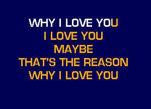 WHY I LOVE YOU
I LOVE YOU
MAYBE

THAT'S THE REASON
INHY I LOVE YOU