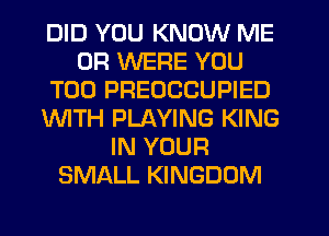 DID YOU KNOW ME
OR WERE YOU
TOO PREOCCUPIED
INITH PLAYING KING
IN YOUR
SMALL KINGDOM