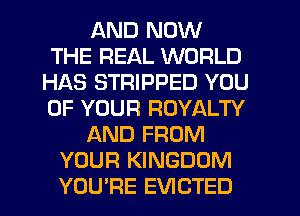 AND NOW
THE REAL WORLD
HAS STRIPPED YOU
OF YOUR ROYALTY
AND FROM
YOUR KINGDOM
YOU'RE EVICTED