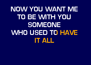 NOW YOU WANT ME
TO BE WITH YOU
SOMEONE

UVHD USED TO HAVE
IT ALL