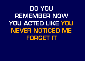 DO YOU
REMEMBER NOW
YOU ACTED LIKE YOU
NEVER NOTICED ME
FORGET IT