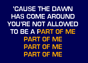 'CAUSE THE DAWN
HAS COME AROUND
YOU'RE NOT ALLOWED
TO BE A PART OF ME
PART OF ME
PART OF ME
PART OF ME