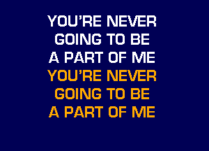 YOU'RE NEVER
GOING TO BE
A PART OF ME

YOU'RE NEVER
GOING TO BE
A PART OF ME