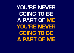 YOU'RE NEVER
GOING TO BE
A PART OF ME

YOU'RE NEVER
GOING TO BE
A PART OF ME